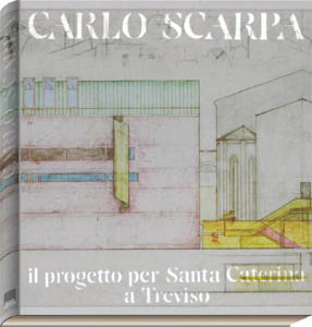 Scarpa - Carlo Scarpa. Il progetto per Santa Caterina a Treviso