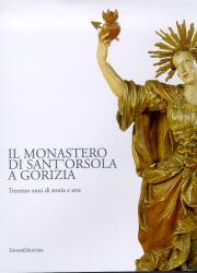 Monastero di Sant'Orsola a Gorizia. Trecento anni di storia e arte.