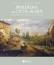 Bologna una città d'acque. Antologia di scritti sulla storia delle acque di Bologna.