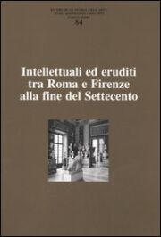 Ricerche di storia dell'arte. Vol 84: Intellettuali ed eruditi tra Roma e Firenze alla fine del 700