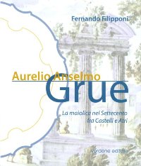 Grue - Aurelio Anselmo Grue. La maiolica nel Settecento fra Castelli e Atri