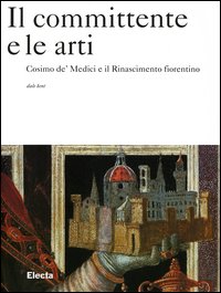Committente e le arti. Cosimo de' Medici e il Rinascimento fiorentino. (Il)