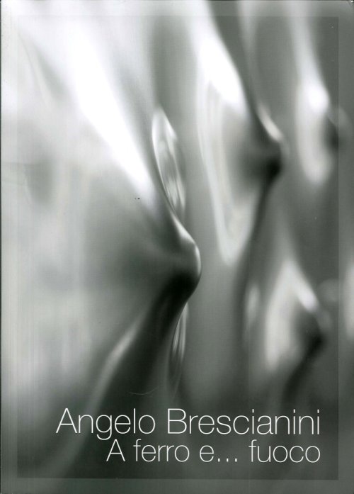 Brescianini - Angelo Brescianini. A ferro e...fuoco. Opere/Works