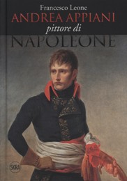 Appiani - Andrea Appiani pittore di Napoleone. Vita, opere, documenti (1754-1817)