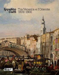 Caffi - Ippolito Caffi. Tra Venezia e l'Oriente 1809-1866