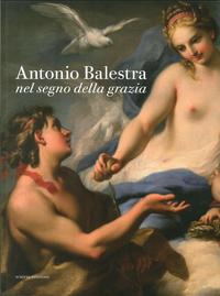 Balestra - Antonio Balestra. Nel Segno della Grazia.