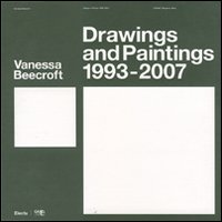 Beecroft - Vanessa Beecroft . Disegni  e pitture .  Drawings and Paintings . 1993 - 2007 .