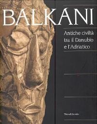 Balkani, antiche civiltà tra il Danubio e l' Adriatico
