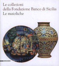 Collezioni della Fondazione Banco di Sicilia. Le Maioliche. (Le)