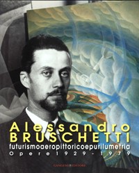 Bruschetti - Alessandro Bruschetti futurismo aeropittorico e purilumetria. Opere 1929-1979
