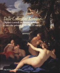 Dalle collezioni romane. Dipinti e arredi in dimore nobiliari e raccolte private XVI-XVIII secolo