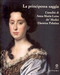 Principessa saggia, l'eredità di Anna Maria Luisa De' Medici Elettrice Palatina  (la)