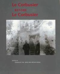 Le Corbusier before Le Corbusier. Applied Arts, Architecture, Paintings, Photography 1907-1922