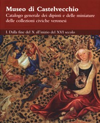 Museo di Castelvecchio. Catalogo generale dei dipinti e delle miniature delle collezioni civiche veronesi. I. dalla fine del X all'inizio del XVI secolo