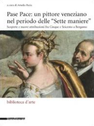Pase Pace: un pittore veneziano nel periodo delle Sette Maniere. Scoperte e nuove attribuzioni fra Cinque e Seicento a Bergamo
