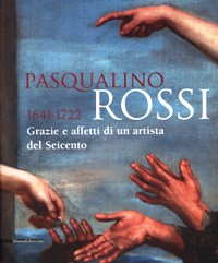 Rossi - Pasqualino Rossi 1641-1722. Grazie ed affetti di un artista del Seicento