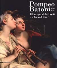 Batoni - Pompeo Batoni 1708-1787. L'Europa delle corti e il Grand Tour