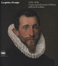 Spirito e il corpo 1550-1650. Cento anni di ritratti a Padova nell'età di Galileo. (Lo)