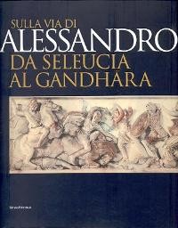 Sulla via di Alessandro da Seleucia al Gandhara